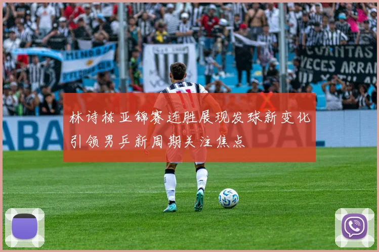 林诗栋亚锦赛连胜展现发球新变化引领男乒新周期关注焦点