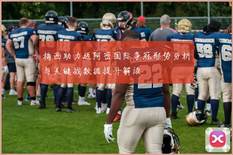 梅西助力迈阿密国际争冠形势分析与关键战数据提升解读