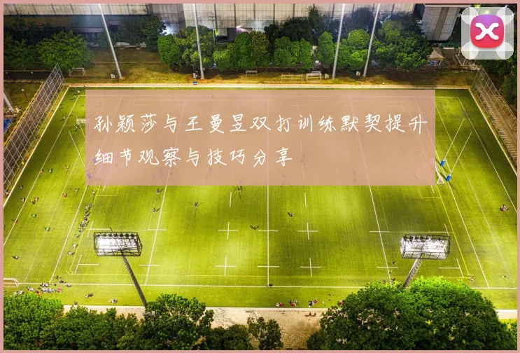 孙颖莎与王曼昱双打训练默契提升细节观察与技巧分享