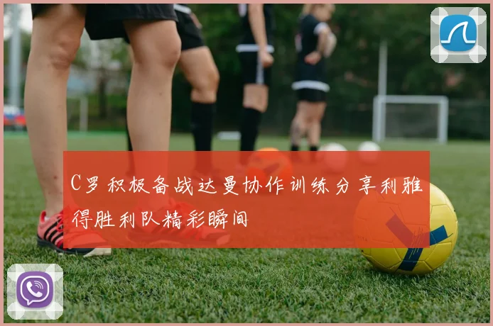 C罗积极备战达曼协作训练分享利雅得胜利队精彩瞬间