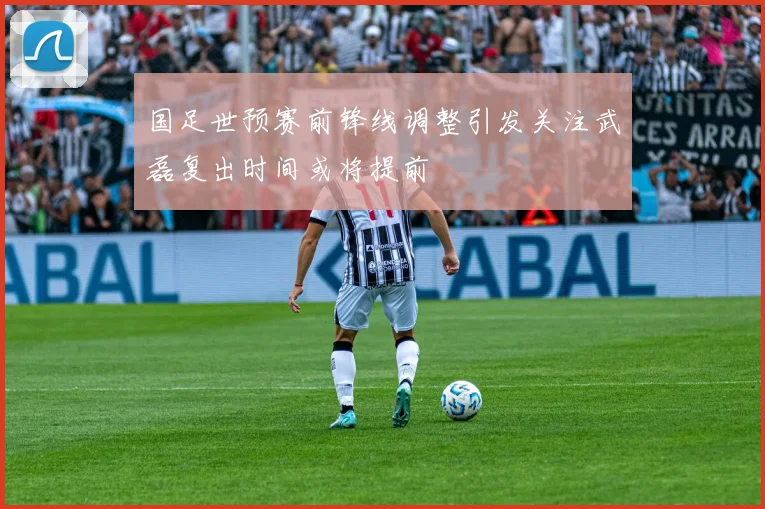 国足世预赛前锋线调整引发关注武磊复出时间或将提前