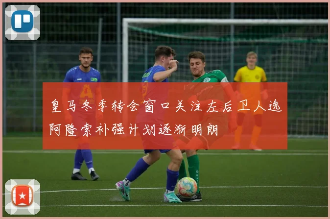 皇马冬季转会窗口关注左后卫人选阿隆索补强计划逐渐明朗