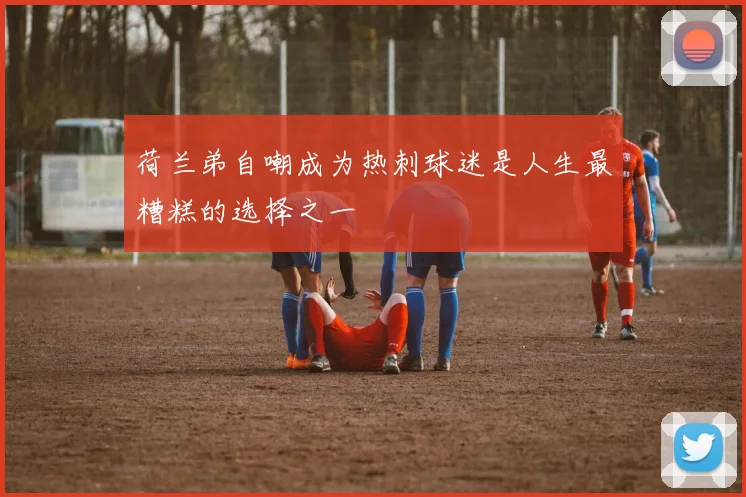 荷兰弟自嘲成为热刺球迷是人生最糟糕的选择之一