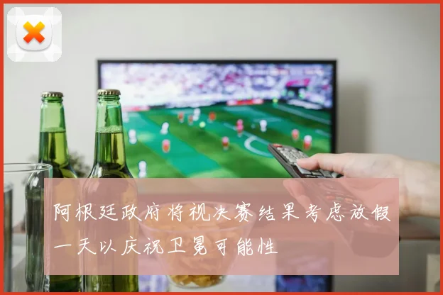 阿根廷政府将视决赛结果考虑放假一天以庆祝卫冕可能性