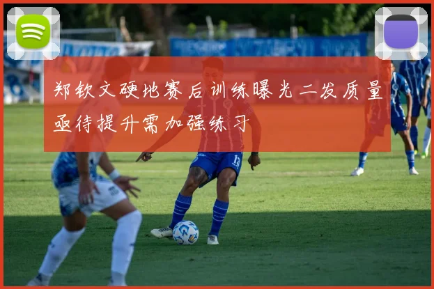 郑钦文硬地赛后训练曝光二发质量亟待提升需加强练习