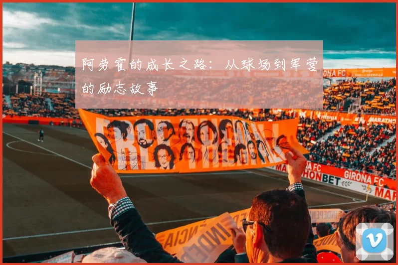 阿劳霍的成长之路:从球场到军营的励志故事