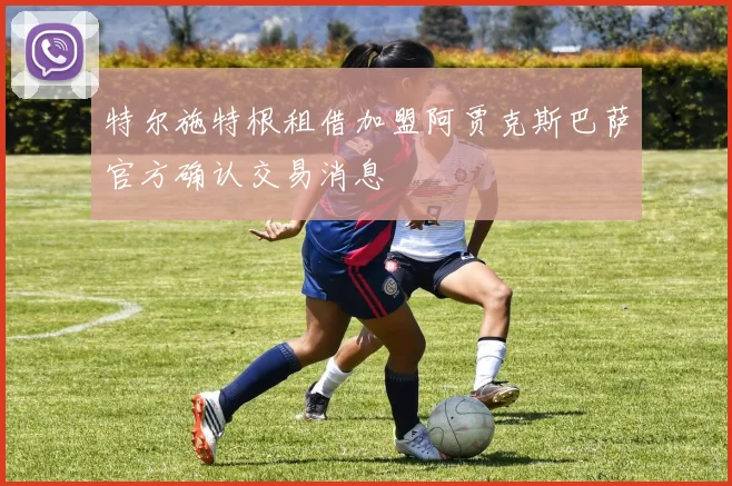 特尔施特根租借加盟阿贾克斯巴萨官方确认交易消息