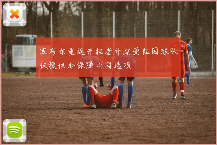 塞布尔重返开拓者计划受阻因球队仅提供非保障合同选项