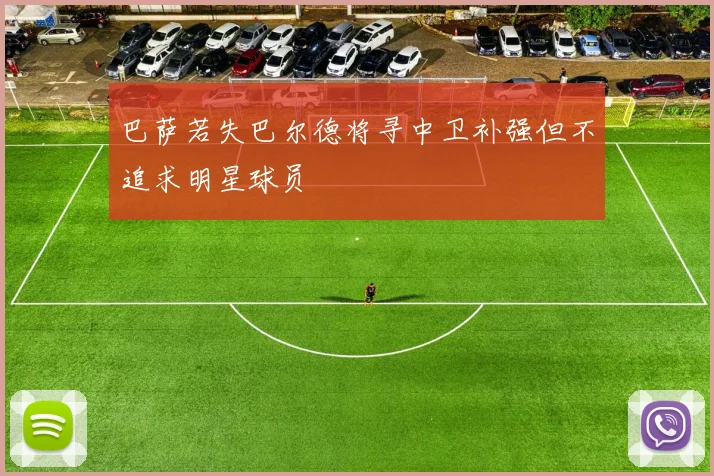 巴萨若失巴尔德将寻中卫补强但不追求明星球员